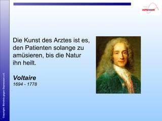 Copyright:BündnisgegenDepressione.V.
Die Kunst des Arztes ist es,
den Patienten solange zu
amüsieren, bis die Natur
ihn heilt.
Voltaire
1694 - 1778
 