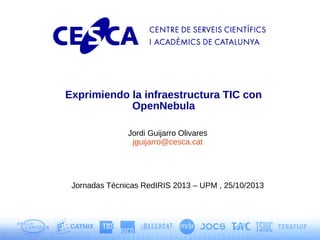 Exprimiendo la infraestructura TIC con
OpenNebula
Jordi Guijarro Olivares
jguijarro@cesca.cat

Jornadas Técnicas RedIRIS 2013 – UPM , 25/10/2013

 