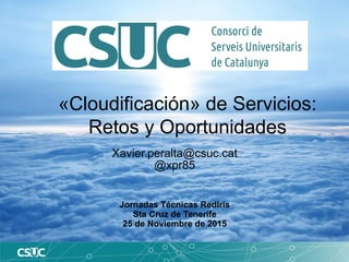 «Cloudificación» de Servicios:
Retos y Oportunidades
Xavier.peralta@csuc.cat
@xpr85
Jornadas Técnicas RedIris
Sta Cruz de Tenerife
25 de Noviembre de 2015
 