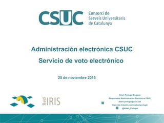 Administración electrónica CSUC
Servicio de voto electrónico
Albert Portugal Brugada
Responsable Administración Electrónica CSUC
albert.portugal@csuc.cat
https://es.linkedin.com/in/albertportugal
@Albert_Portugal
25 de noviembre 2015
 