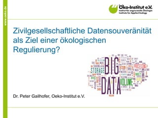 www.oeko.de
Zivilgesellschaftliche Datensouveränität
als Ziel einer ökologischen
Regulierung?
Dr. Peter Gailhofer, Oeko-Institut e.V.
 