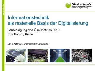 www.oeko.de
Informationstechnik
als materielle Basis der Digitalisierung
Jahrestagung des Öko-Instituts 2019
dbb Forum, Berlin
Jens Gröger, Dunedin/Neuseeland
 