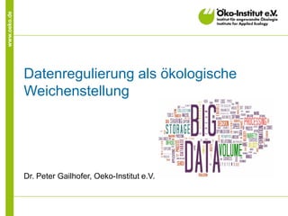 www.oeko.de
Datenregulierung als ökologische
Weichenstellung
Dr. Peter Gailhofer, Oeko-Institut e.V.
 
