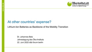 www.oeko.de
At other countries' expense?
Lithium-Ion Batteries as Backbone of the Mobility Transition
Dr. Johannes Betz
Jahrestagung des Öko-Instituts
22. Juni 2022 dbb forum berlin
 