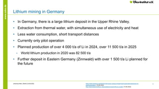 6
www.oeko.de
Lithium mining in Germany
• In Germany, there is a large lithium deposit in the Upper Rhine Valley.
• Extrac...