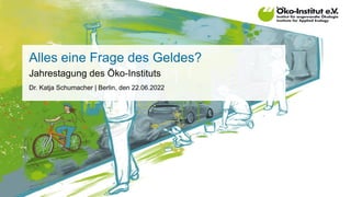 Alles eine Frage des Geldes?
Jahrestagung des Öko-Instituts
Dr. Katja Schumacher | Berlin, den 22.06.2022
 