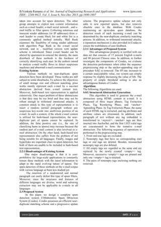B.Venkata Ramana et al. Int. Journal of Engineering Research and Applications
ISSN : 2248-9622, Vol. 3, Issue 6, Nov-Dec 2013, pp.1690-1697
taken into account for spam detection. The other
group attempts to exploit non content information
such as e-mail header, e-mail social network , and email traffic to filter spams. Collecting notorious and
innocent sender addresses (or IP addresses) from email header to create black list and white list is a
commonly applied method initially. Mail Rank
examines the feasibility of rating sender addresses
with algorithm Page Rank in the e-mail social
network, and in , modified version with update
scheme is introduced. Since e-mail header can be
altered by spammers to conceal the identity, the main
drawback of these methods is the hardness of
correctly identifying each user. In the authors intend
to analyze e-mail traffic flows to detect suspicious
machines and abnormal e-mail communication.
Existing System:
Various methods on near-duplicate spam
detection have been developed. These works are still
subject to some drawbacks. To achieve the objectives
of small storage size and efficient matching, prior
works mainly represent each e-mail by a succinct
abstraction derived from e-mail content text.
Moreover, hash-based text representation is applied
extensively. One major problem of these abstractions
is that they may be too brief and thus may not be
robust enough to withstand intentional attacks. A
common attack to this type of representation is to
insert a random normal paragraph without any
suspicious key-words into unobvious position of an
e-mail. In such a context, if the whole e-mail content
is utilized for hash-based representation, the nearduplicate part of spams cannot be captured. In
addition, the false positive rate (i.e., the rate of
classifying hams as spams) may increase because the
random part of e-mail content is also involved in email abstraction. On the other hand, hash-based text
representation also suffers from the problem of not
being suitable for all languages. Finally, images and
hyperlinks are important clues to spam detection, but
both of them are unable to be included in hash-based
text representation.
2.2.1 Disadvantages of Existing System
One major disadvantage is that it is costprohibitive for large-scale applications to constantly
retrain these methods with the latest information to
adapt to the rapid evolving nature of spams. The
spam detection of these methods on the e-mail corpus
with various language as been less studied yet.
The insertion of a randomized and normal
paragraph can easily defeat this type of spam filters.
Moreover, since the structures and features of
different languages are diverse, word and substring
extraction may not be applicable to e-mails in all
languages
2.3 Proposed System
In this paper, we design a complete spam
detection system COllaborative Spam DEtection
System (Cosdes). Cosdes possesses an efficient nearduplicate matching scheme and a progressive update

www.ijera.com

www.ijera.com

scheme. The progressive update scheme not only
adds in new reported spams, but also removes
obsolete ones in the database. With Cosdes
maintaining an up-to-date spam database, the
detection result of each incoming e-mail can be
determined by the near-duplicate similarity matching
process. In addition, to withstand intentional attacks,
a reputation mechanism is also provided in Cosdes to
ensure the truthfulness of user feedback.
2.3.1 Advantages of Proposed System
This advantageous property is verified with our
data set that consists of 15 percent English e-mails
and 80 percent Chinese ones. In addition, to further
investigate the components of Cosdes, we evaluate
the detection performance when either the sequence
preprocessing step or the anchor-appending step of
procedure SAG is removed. The FP rate increases to
a certain unacceptable value, our system can simply
response by slightly decreasing the value of Sth. The
property of simple threshold setting is also an
advantageous feature of Cosdes.
Algorithm:
The following Algorithms are used,
SAG Structured Abstraction Generation:
This algorithm is used to generate the e-mail
abstraction using HTML content in e-mail. It is
composed of three major phases, Tag Extraction
Phase, Tag Reordering Phase, and <anchor>
Appending Phase. In Tag Extraction Phase, the name
of each HTML tag is extracted, and tag attributes and
attribute values are eliminated. In addition, each
paragraph of text without any tag embedded is
transformed to <mytext/>. <anchor> tags are then
inserted into AnchorSet, and the first 1,023 valid tags
are concatenated to form the tentative e-mail
abstraction. The following sequence of operations is
performed in the preprocessing step.
1. Front and rear tags are excluded.
2. Nonempty tags that have no corresponding start
tags or end tags are deleted. Besides, mismatched
nonempty tags are also deleted.
3. All empty tags are regarded as the same and are
replaced by the newly created <empty=> tag.
Moreover, successive <empty=> tags are pruned and
only one <empty=> tag is retained.
4. The pairs of nonempty tags enclosing nothing are
removed.

1693 | P a g e

 