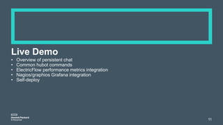 Live Demo
• Overview of persistent chat
• Common hubot commands
• ElectricFlow performance metrics integration
• Nagios/graphios Grafana integration
• Self-deploy
11
 