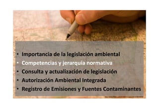 •
•
•
•
•

Importancia de la legislación ambiental
Competencias y jerarquía normativa
Consulta y actualización de legislac...