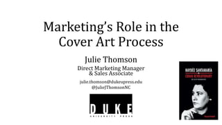Marketing’s Role in the
Cover Art Process
Julie Thomson
Direct Marketing Manager
& Sales Associate
julie.thomson@dukeupress.edu
@JulieJThomsonNC
 