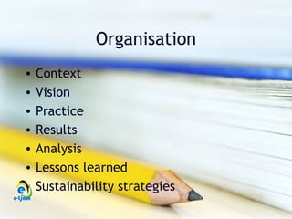 Organisation
•   Context
•   Vision
•   Practice
•   Results
•   Analysis
•   Lessons learned
•   Sustainability strategies
 