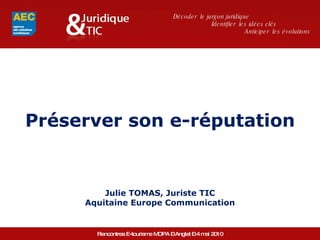 Préserver son e-réputation Julie TOMAS, Juriste TIC Aquitaine Europe Communication Décoder  le jargon juridique Identifier  les idées clés  Anticiper  les évolutions  Rencontres E-tourisme MOPA – Anglet – 4 mai 2010 