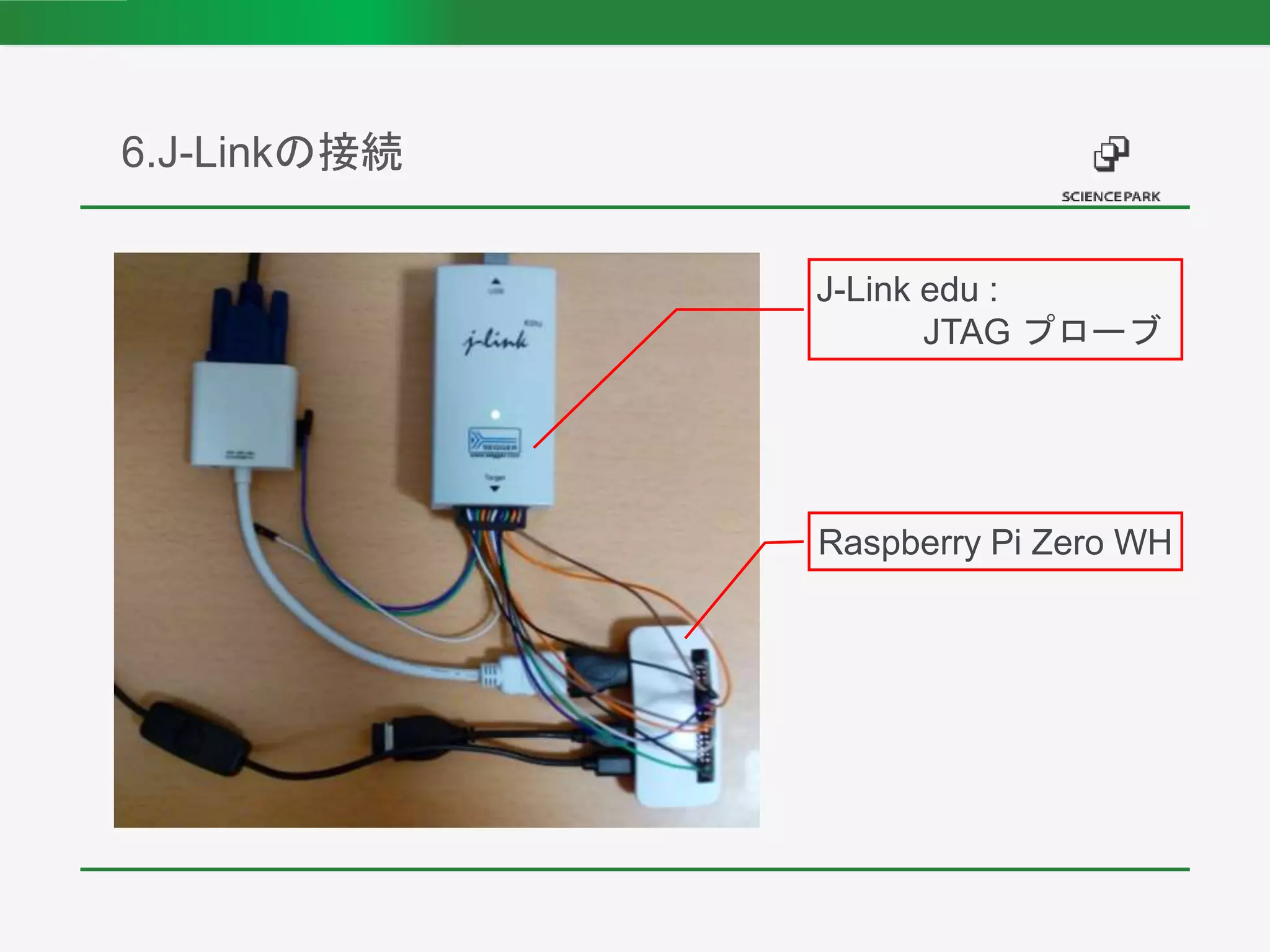 6.J-Linkの接続
J-Link edu :
JTAG プローブ
Raspberry Pi Zero WH
 
