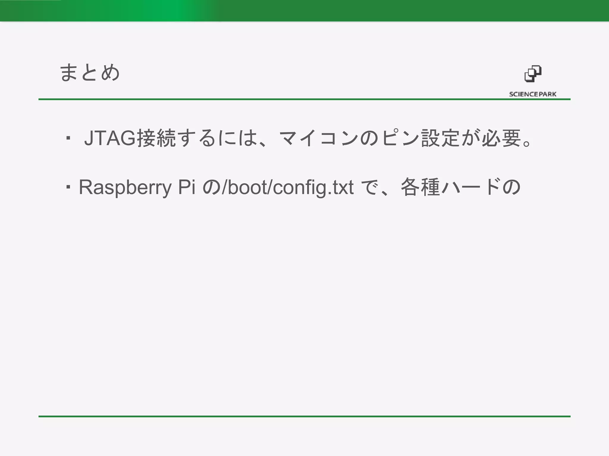 ・ JTAG接続するには、マイコンのピン設定が必要。
・Raspberry Pi の/boot/config.txt で、各種ハードの
まとめ
 