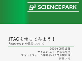 JTAGを使ってみよう！
Raspberry pi の設定について
2020年05月19日
サイエンスパーク株式会社
プラットフォーム開発部バグダス検証課
板垣 大地
 