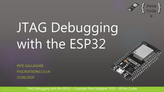 JTAG Debugging with the ESP32 – Copyright Pete Gallagher 2020 – @Pete_Codes
JTAG Debugging
with the ESP32
PETE GALLAGHER
PJGCREATIONS.CO.UK
22/06/2020
 
