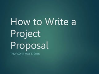 How to Write a
Project
Proposal
THURSDAY, MAY 5, 2016
 