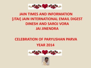 JAIN TIMES AND INFORMATION 
[JTAI] JAIN INTERNATIONAL EMAIL DIGEST 
DINESH AND SAROJ VORA 
JAI JINENDRA 
CELEBRATION OF PARYUSHAN PARVA 
YEAR 2014 
 