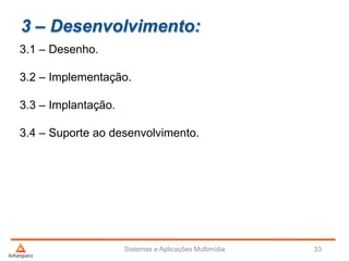 3 – Desenvolvimento:
3.1 – Desenho.
3.2 – Implementação.
3.3 – Implantação.
3.4 – Suporte ao desenvolvimento.
Sistemas e Aplicações Multimídia 33
 