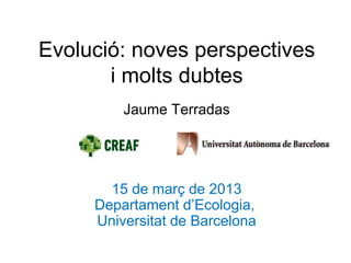 Evolució: noves perspectives
i molts dubtes
Jaume Terradas
15 de març de 2013
Departament d’Ecologia,
Universitat de Barcelona
 