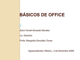 Básicos de Office Zaira Yomeli Alvarado Morales Lic. Derecho Profa. Margarita González Torres Aguascalientes, México., 2de Diciembre 2009 
