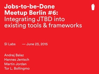 Jobs-to-be-Done
Meetup Berlin #6:
Integrating JTBD into
existing tools & frameworks
SI Labs — June 23, 2015
Andrej Balaz
Hannes Jentsch
Martin Jordan
Tor L. Bollingmo
 