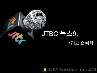 JTBC 뉴스9,
그리고 손석희
디지털콘텐츠비즈니스 20111147 최은실
 
