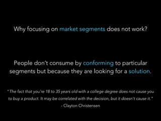 People don’t consume by conforming to particular
segments but because they are looking for a solution.
Why focusing on mar...