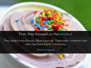 They added more flavours. More toppings. They made it creamier than
other fast-food chains’ milkshakes.
First, they focuse...