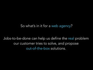 So what’s in it for a web agency?
Jobs-to-be-done can help us define the real problem
our customer tries to solve, and pro...