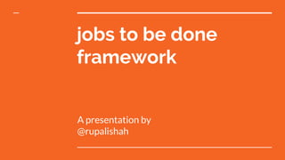 jobs to be done
framework
A presentation by
@rupalishah
 