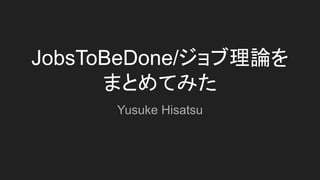 JobsToBeDone/ジョブ理論を
まとめてみた
Yusuke Hisatsu
 