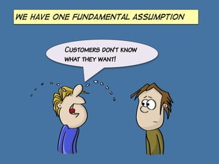 we have one fundamental assumption
Customers don’t know
what they want!
 