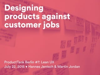 Designing
products against
customer jobs
ProductTank Berlin #7: Lean UX
July 22, 2015 • Hannes Jentsch & Martin Jordan
 