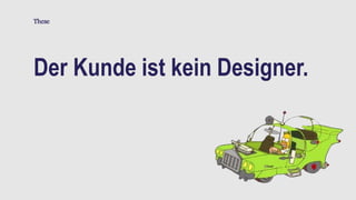 Der Kunde ist kein Designer.
These
 