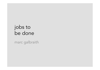 jobs to
be done
marc galbraith
 