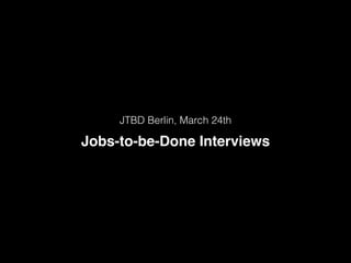JTBD Berlin, March 24th
Jobs-to-be-Done Interviews
 
