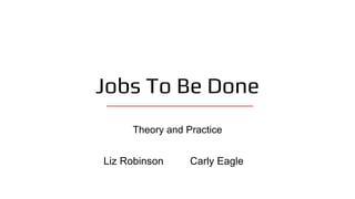 Jobs To Be Done
Theory and Practice
Liz Robinson Carly Eagle
 