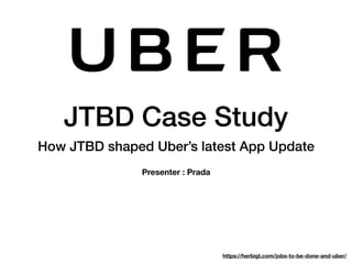 JTBD Case Study
How JTBD shaped Uber’s latest App Update
Presenter : Prada
https://herbigt.com/jobs-to-be-done-and-uber/
 