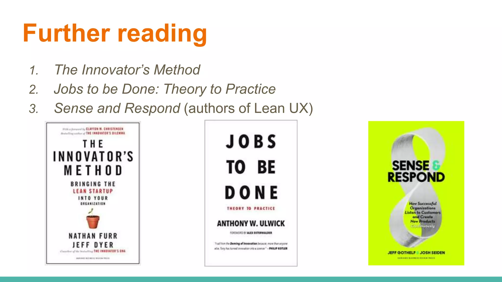 Further reading
1. The Innovator’s Method
2. Jobs to be Done: Theory to Practice
3. Sense and Respond (authors of Lean UX)
 