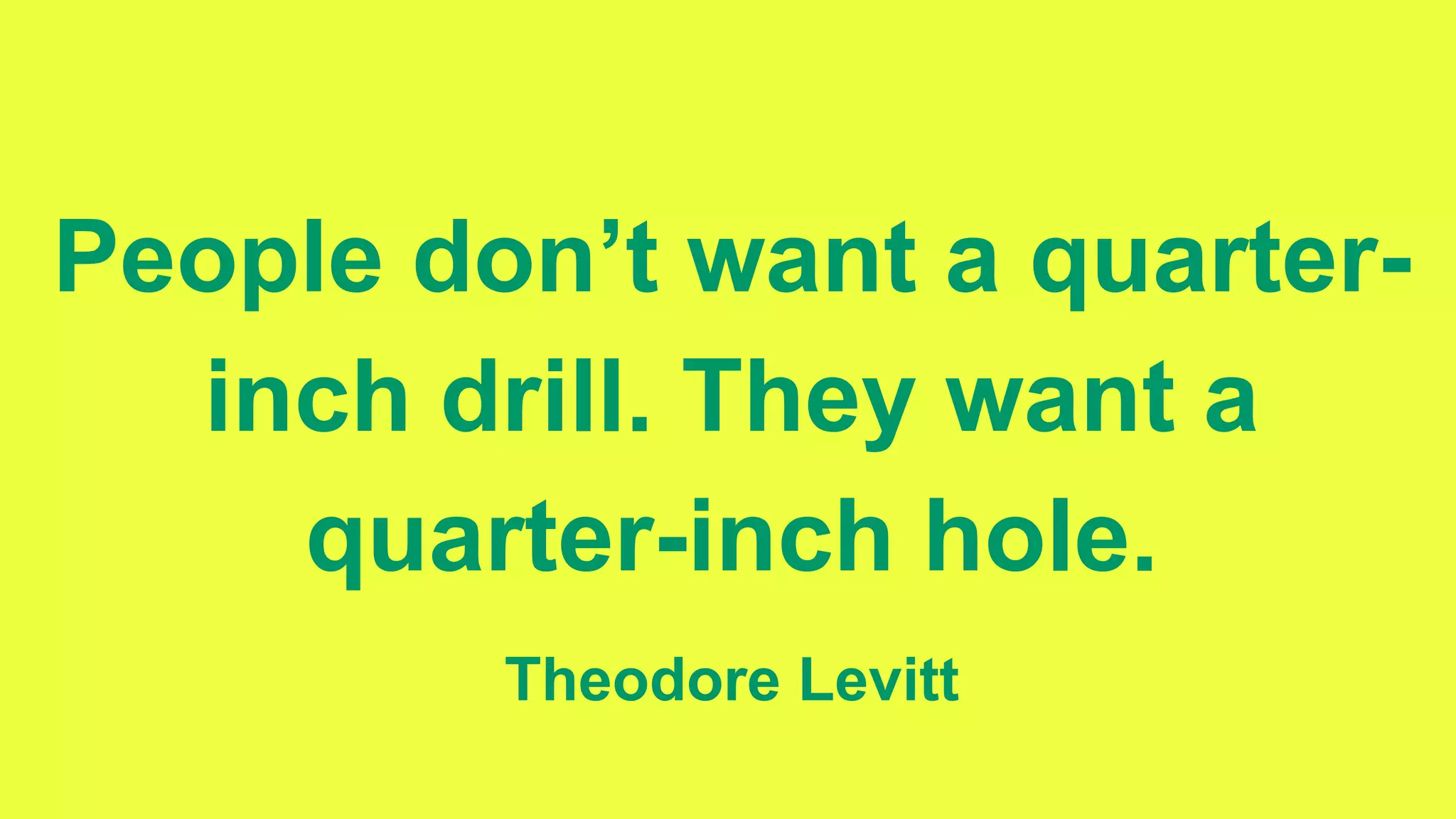 People don’t want a quarter-
inch drill. They want a
quarter-inch hole.
Theodore Levitt
 