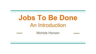 Jobs To Be Done
An Introduction
Michele Hansen
 
