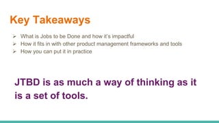 Key Takeaways
 What is Jobs to be Done and how it’s impactful
 How it fits in with other product management frameworks a...
