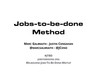 Jobs-to-be-done
Method
MARC GALBRAITH - JUSTIN CONGAHAN
@MARCGALBRAITH - @JCONO
!
#JTBD
JOBSTOBEDONE.ORG
MELBOURNE-JOBS-TO-BE-DONE-MEETUP
 