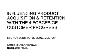 #jtbd @madeinlafrance @mcsaatchi @brainmates
INFLUENCING PRODUCT
ACQUISITION & RETENTION
WITH THE 4 FORCES OF
CUSTOMER PROGRESS
SYDNEY JOBS-TO-BE-DONE MEETUP
CHRISTIAN LAFRANCE
 