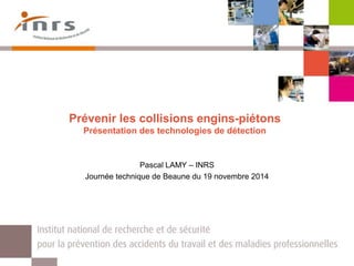 Prévenir les collisions engins-piétons
Présentation des technologies de détection
Pascal LAMY – INRS
Journée technique de Beaune du 19 novembre 2014
 
