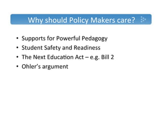 Why'should'Policy'Makers'care?'

•    Supports'for'Powerful'Pedagogy'
•    Student'Safety'and'Readiness'
•    The'Next'Educa)on'Act'–'e.g.'Bill'2'
•    Ohler’s'argument'
 