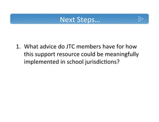 Next'Steps…'

'
1.  What'advice'do'JTC'members'have'for'how'
    this'support'resource'could'be'meaningfully'
    implemented'in'school'jurisdic)ons?'
 