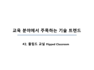 #2. 플립드 교실 Flipped Classroom
교육 분야에서 주목하는 기술 트렌드
 