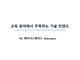 교육 분야에서 주목하는 기술 트렌드
#3. 메이커스페이스 Makerspace
 